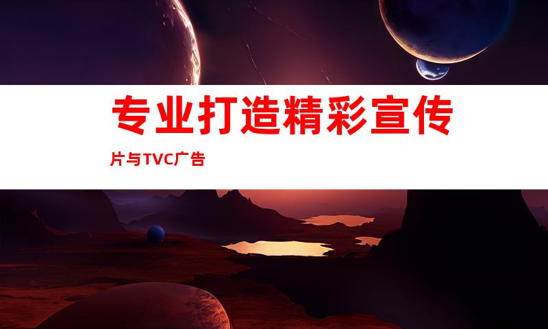 专业打造精彩宣传片与TVC广告