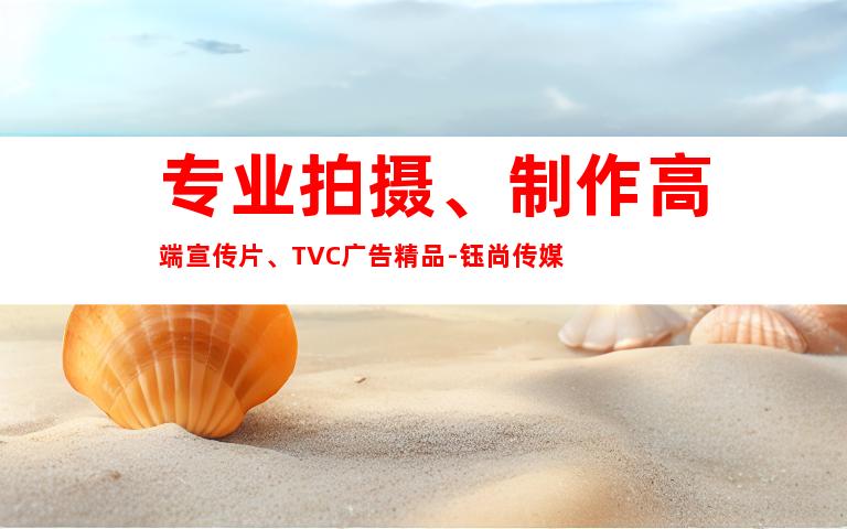 专业拍摄、制作高端宣传片、TVC广告精品-钰尚传媒