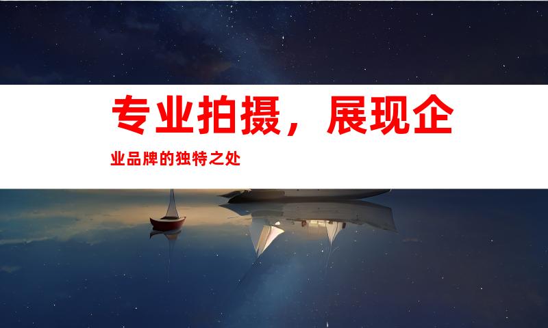 专业拍摄，展现企业品牌的独特之处