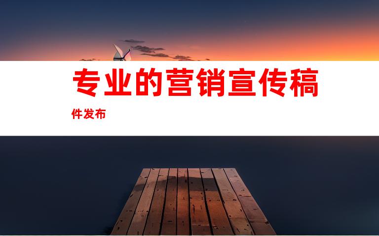 专业的营销宣传稿件发布