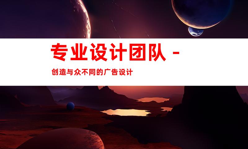 专业设计团队 - 创造与众不同的广告设计