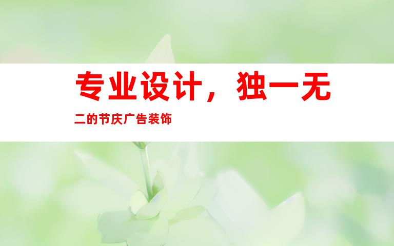 专业设计，独一无二的节庆广告装饰