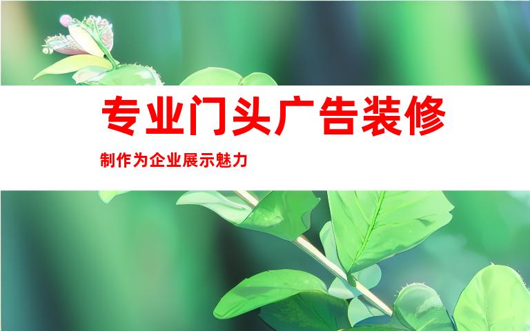 专业门头广告装修制作为企业展示魅力