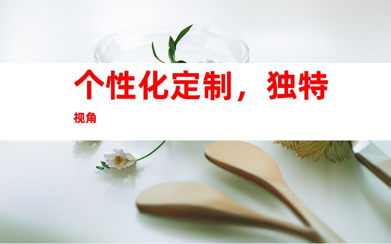 个性化定制，独特视角