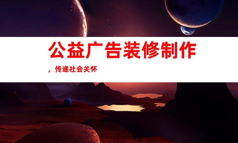 公益广告装修制作，传递社会关怀