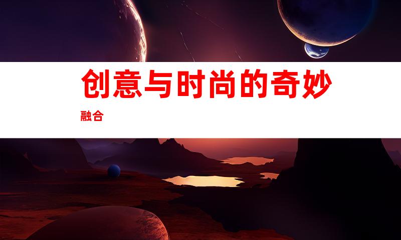 创意与时尚的奇妙融合