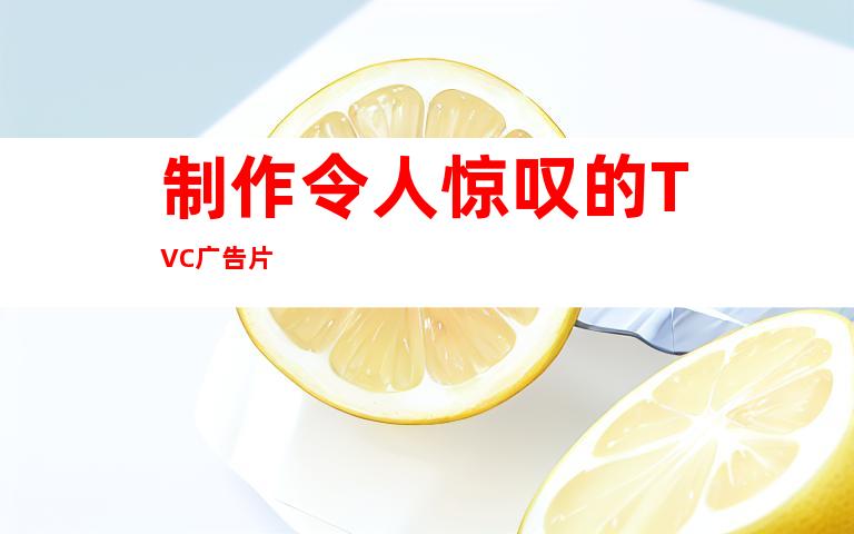 制作令人惊叹的TVC广告片