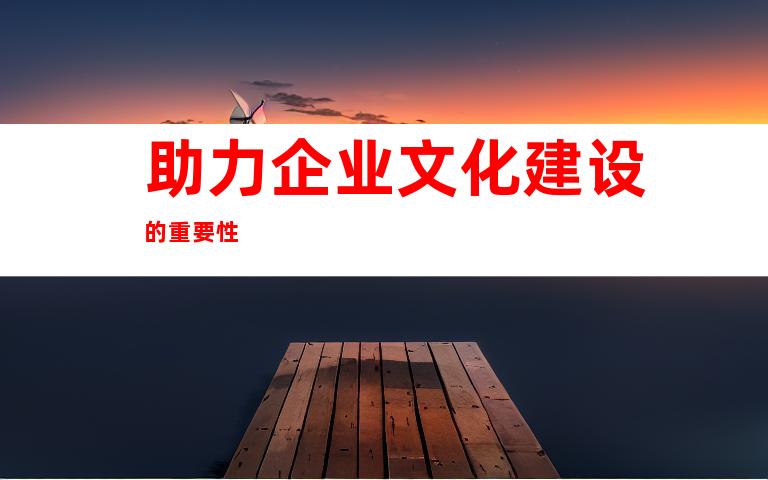 助力企业文化建设的重要性