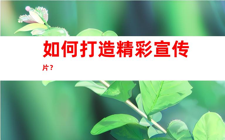 如何打造精彩宣传片？