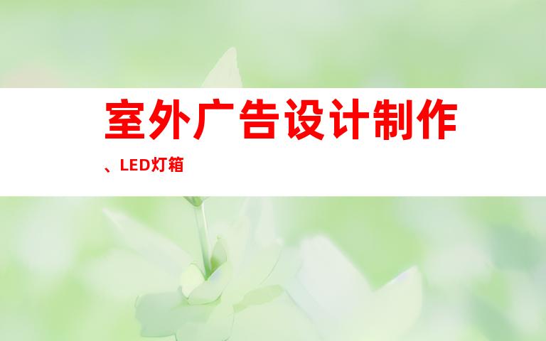 室外广告设计制作、LED灯箱