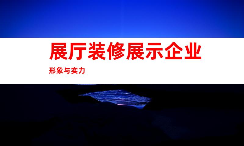 展厅装修展示企业形象与实力