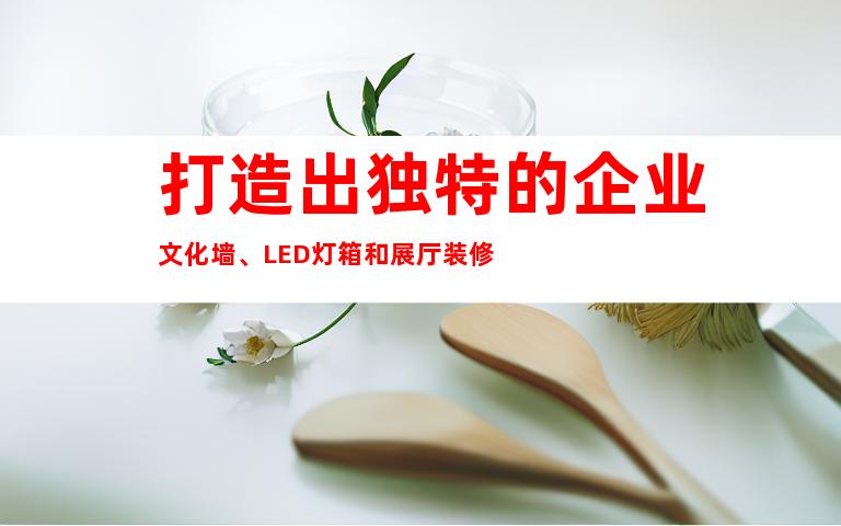 打造出独特的企业文化墙、LED灯箱和展厅装修