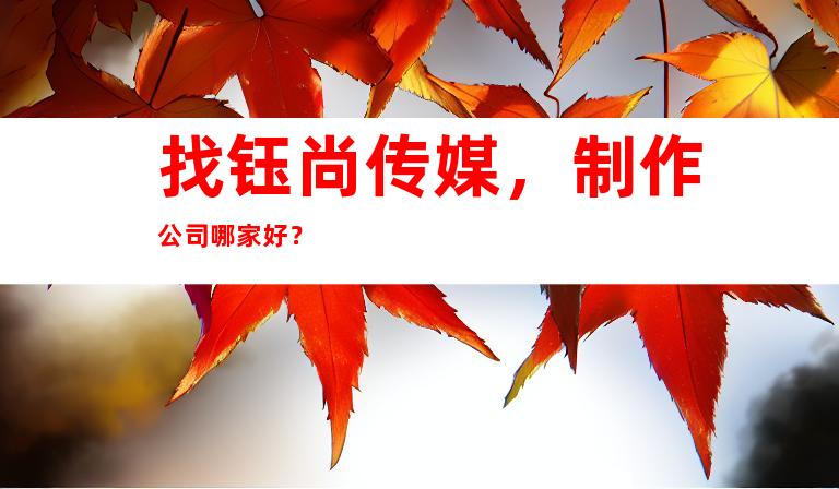 找钰尚传媒，制作公司哪家好？