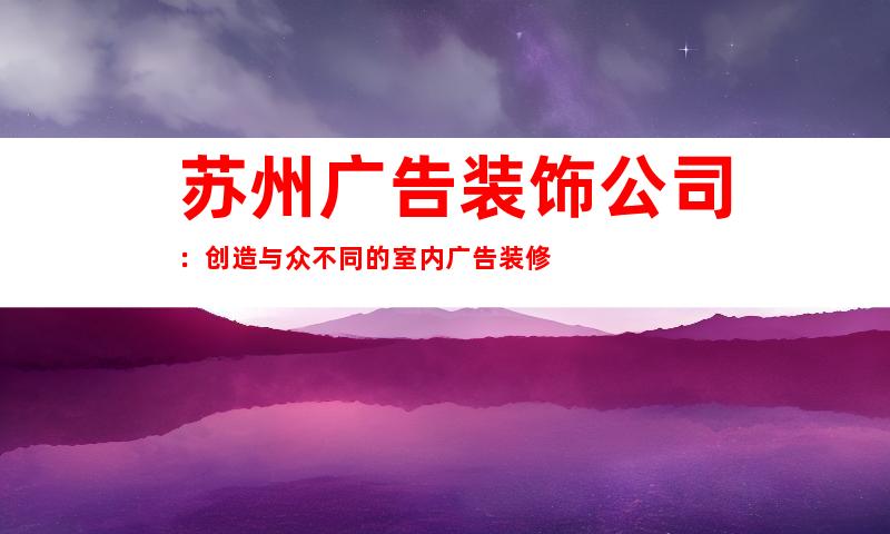 苏州广告装饰公司：创造与众不同的室内广告装修