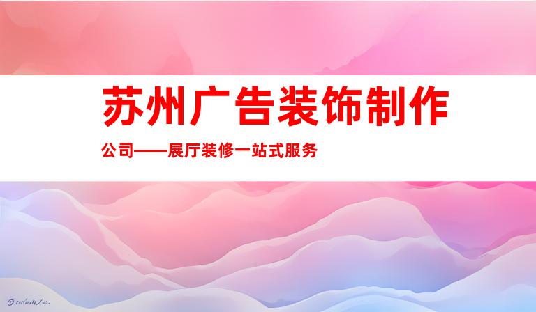 苏州广告装饰制作公司——展厅装修一站式服务