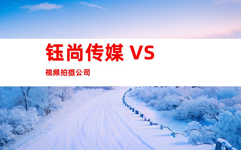 钰尚传媒 VS 视频拍摄公司