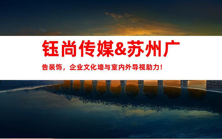 钰尚传媒&苏州广告装饰，企业文化墙与室内外导视助力！