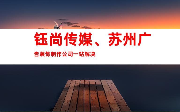 钰尚传媒、苏州广告装饰制作公司一站解决