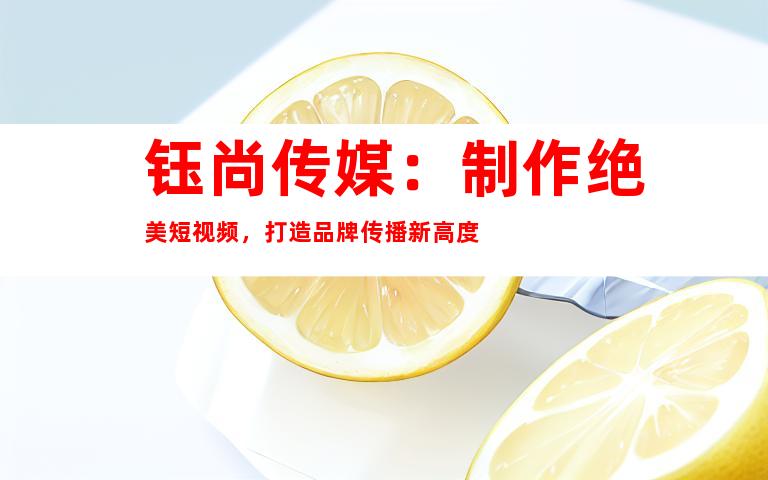 钰尚传媒：制作绝美短视频，打造品牌传播新高度