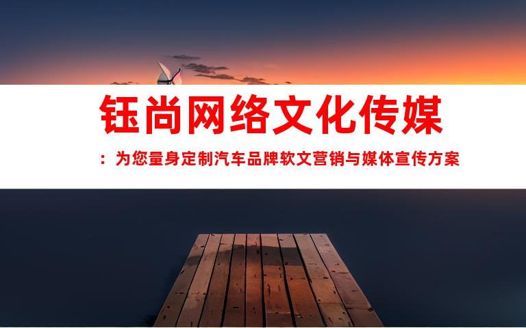 钰尚网络文化传媒：为您量身定制汽车品牌软文营销与媒体宣传方案