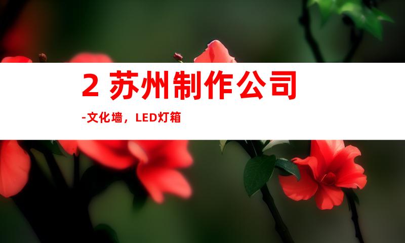 2. 苏州制作公司-文化墙，LED灯箱