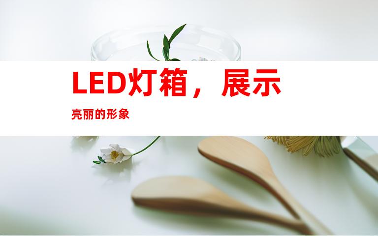 LED灯箱，展示亮丽的形象