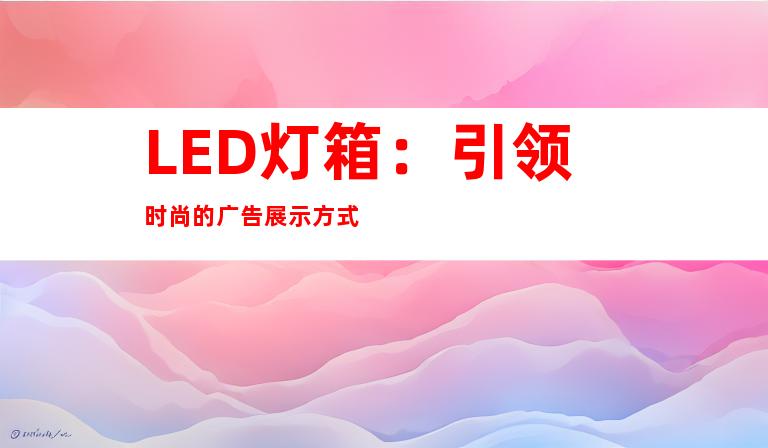 LED灯箱：引领时尚的广告展示方式