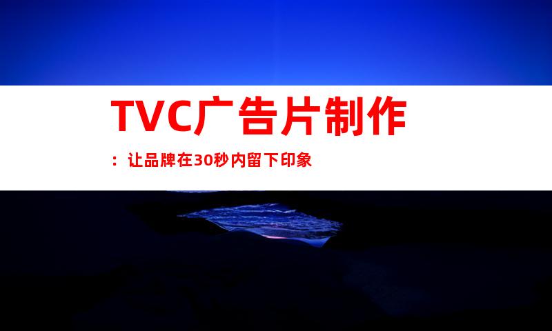 TVC广告片制作：让品牌在30秒内留下印象