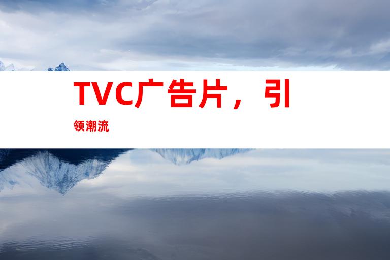 TVC广告片，引领潮流